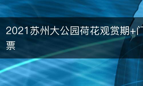 2021苏州大公园荷花观赏期+门票