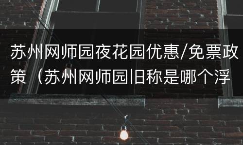 苏州网师园夜花园优惠/免票政策（苏州网师园旧称是哪个浮生）
