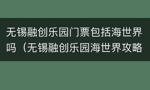无锡融创乐园门票包括海世界吗（无锡融创乐园海世界攻略）