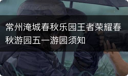 常州淹城春秋乐园王者荣耀春秋游园五一游园须知