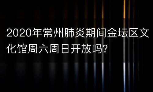 2020年常州肺炎期间金坛区文化馆周六周日开放吗？