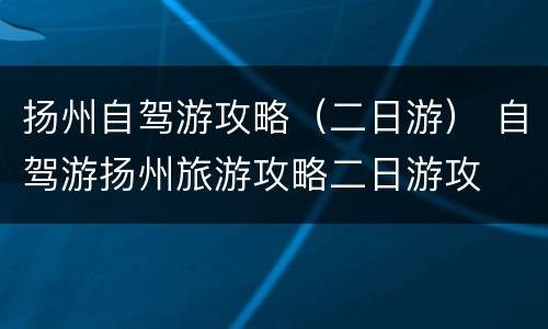 扬州自驾游攻略（二日游） 自驾游扬州旅游攻略二日游攻