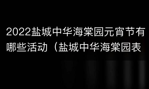 2022盐城中华海棠园元宵节有哪些活动（盐城中华海棠园表演）
