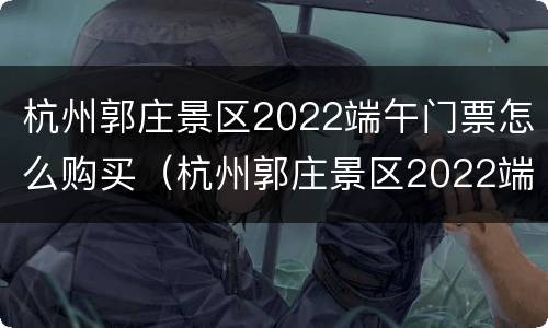 杭州郭庄景区2022端午门票怎么购买（杭州郭庄景区2022端午门票怎么购买的）