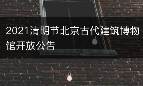 2021清明节北京古代建筑博物馆开放公告