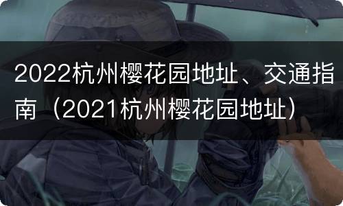 2022杭州樱花园地址、交通指南（2021杭州樱花园地址）