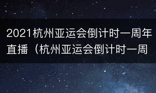 2021杭州亚运会倒计时一周年直播（杭州亚运会倒计时一周年主题活动节目单）