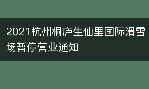 2021杭州桐庐生仙里国际滑雪场暂停营业通知