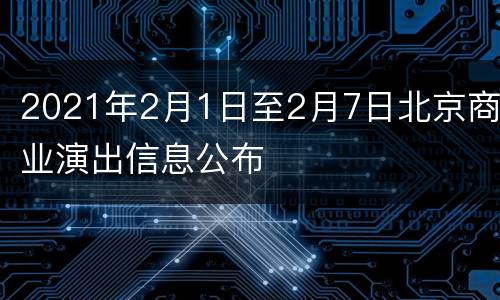 2021年2月1日至2月7日北京商业演出信息公布
