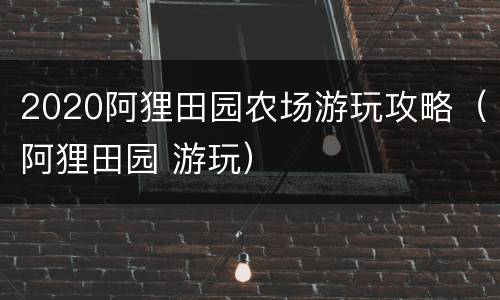 2020阿狸田园农场游玩攻略（阿狸田园 游玩）