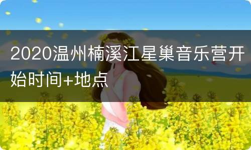 2020温州楠溪江星巢音乐营开始时间+地点