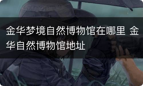 金华梦境自然博物馆在哪里 金华自然博物馆地址