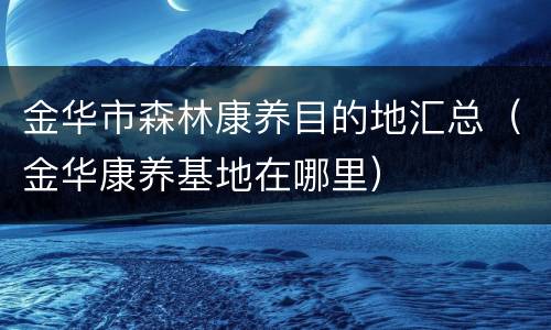 金华市森林康养目的地汇总（金华康养基地在哪里）