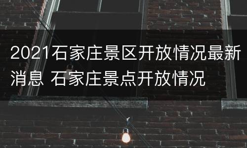 2021石家庄景区开放情况最新消息 石家庄景点开放情况