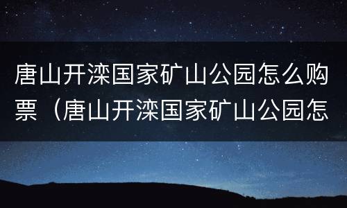 唐山开滦国家矿山公园怎么购票（唐山开滦国家矿山公园怎么购票的）