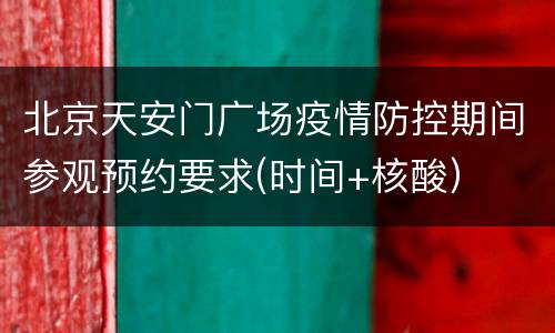 北京天安门广场疫情防控期间参观预约要求(时间+核酸）