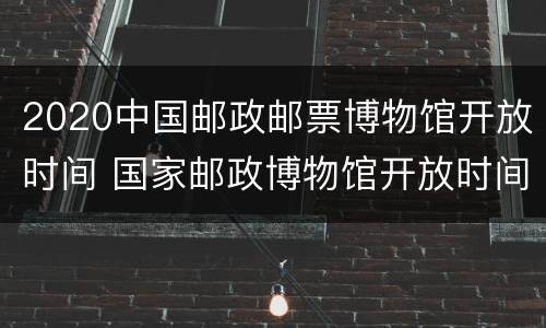 2020中国邮政邮票博物馆开放时间 国家邮政博物馆开放时间
