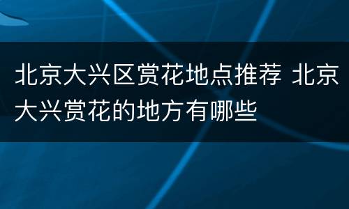 北京大兴区赏花地点推荐 北京大兴赏花的地方有哪些