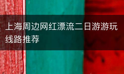 上海周边网红漂流二日游游玩线路推荐