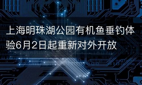 上海明珠湖公园有机鱼垂钓体验6月2日起重新对外开放