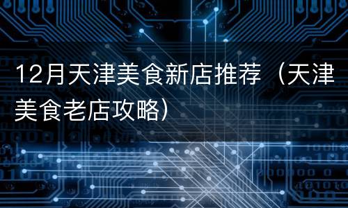 12月天津美食新店推荐（天津美食老店攻略）