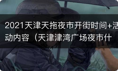 2021天津天拖夜市开街时间+活动内容（天津津湾广场夜市什么时候开街）