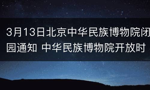 3月13日北京中华民族博物院闭园通知 中华民族博物院开放时间