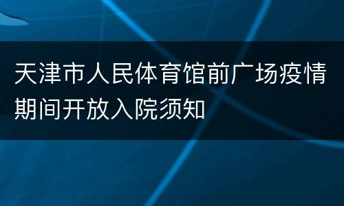 天津市人民体育馆前广场疫情期间开放入院须知