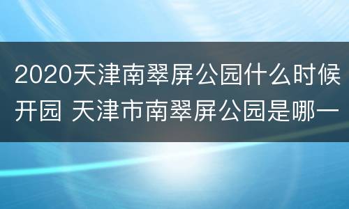 2020天津南翠屏公园什么时候开园 天津市南翠屏公园是哪一年改造的