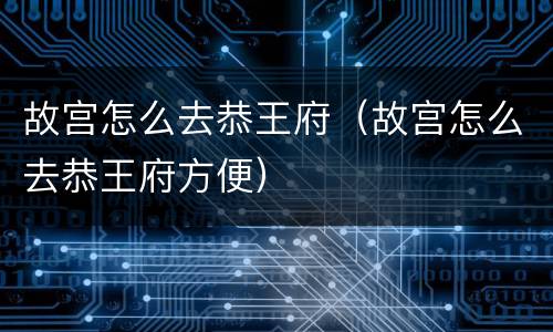 故宫怎么去恭王府（故宫怎么去恭王府方便）