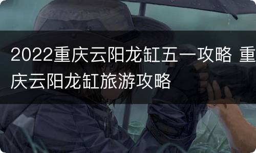 2022重庆云阳龙缸五一攻略 重庆云阳龙缸旅游攻略