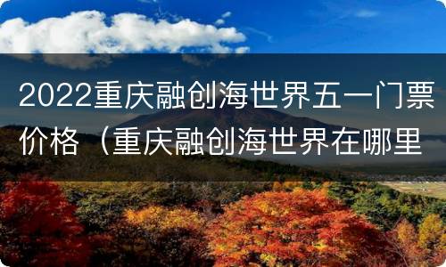 2022重庆融创海世界五一门票价格（重庆融创海世界在哪里买票）