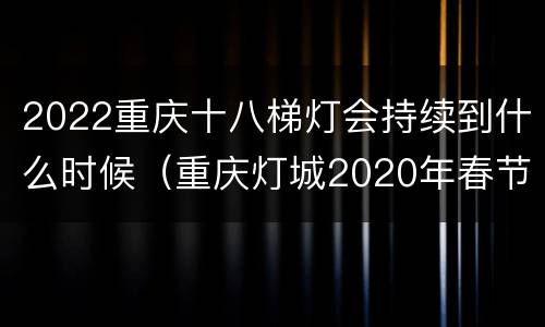 2022重庆十八梯灯会持续到什么时候（重庆灯城2020年春节灯会）