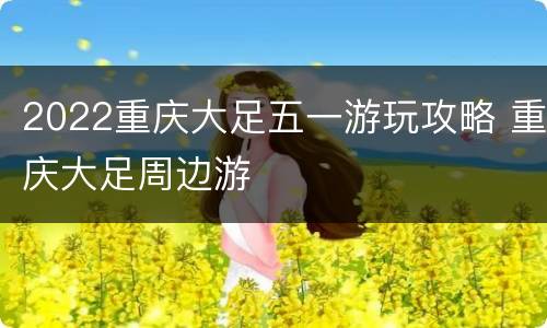 2022重庆大足五一游玩攻略 重庆大足周边游