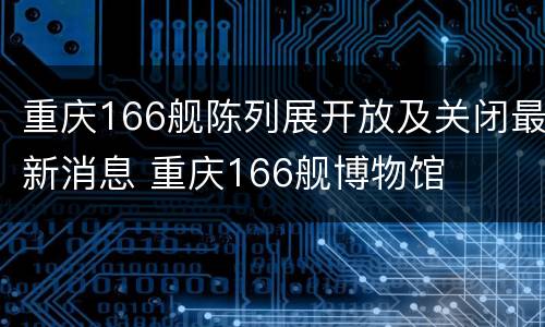 重庆166舰陈列展开放及关闭最新消息 重庆166舰博物馆