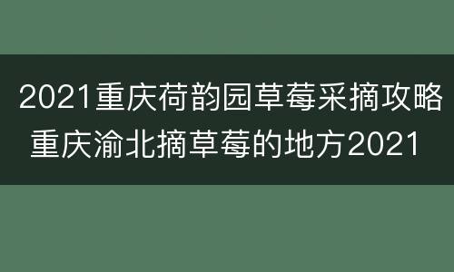 2021重庆荷韵园草莓采摘攻略 重庆渝北摘草莓的地方2021