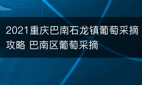 2021重庆巴南石龙镇葡萄采摘攻略 巴南区葡萄采摘