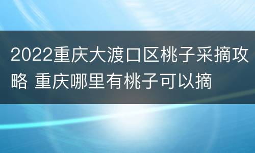 2022重庆大渡口区桃子采摘攻略 重庆哪里有桃子可以摘