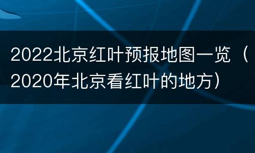 2022北京红叶预报地图一览（2020年北京看红叶的地方）