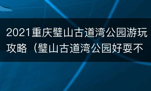 2021重庆璧山古道湾公园游玩攻略（璧山古道湾公园好耍不）