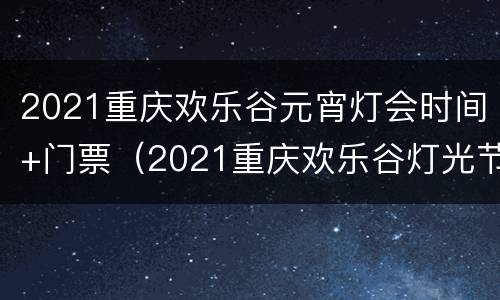 2021重庆欢乐谷元宵灯会时间+门票（2021重庆欢乐谷灯光节）