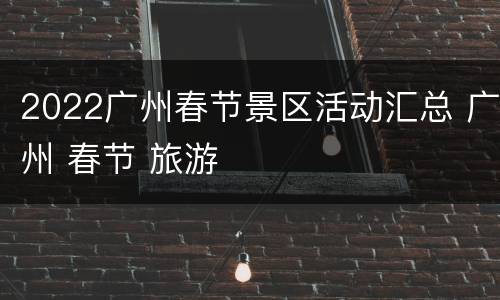 2022广州春节景区活动汇总 广州 春节 旅游