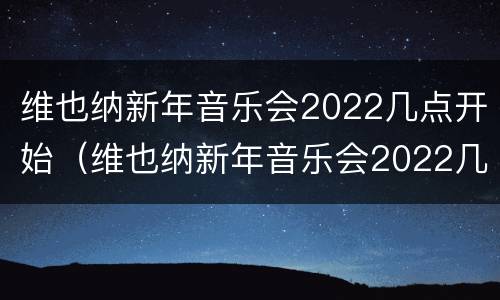维也纳新年音乐会2022几点开始（维也纳新年音乐会2022几点开始哪个台）