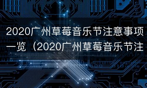 2020广州草莓音乐节注意事项一览（2020广州草莓音乐节注意事项一览表）