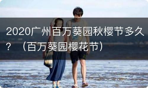 2020广州百万葵园秋樱节多久？（百万葵园樱花节）