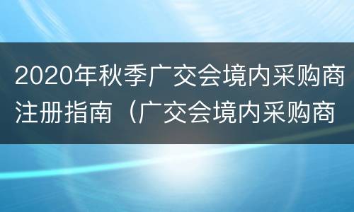 2020年秋季广交会境内采购商注册指南（广交会境内采购商是什么意思）