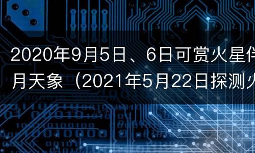 2020年9月5日、6日可赏火星伴月天象（2021年5月22日探测火星）