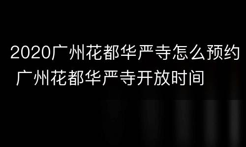 2020广州花都华严寺怎么预约 广州花都华严寺开放时间