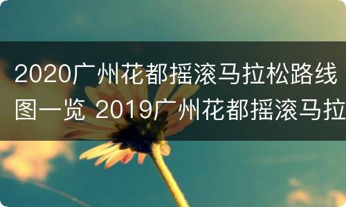 2020广州花都摇滚马拉松路线图一览 2019广州花都摇滚马拉松官网