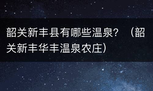 韶关新丰县有哪些温泉？（韶关新丰华丰温泉农庄）